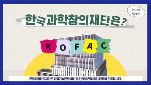 2022년 홍보영상 한국과학창의재단은? KOFAC 한국과학창의재단은 과학기술문화 확산과 창의적 인재 육성 정책을 선도합니다.
